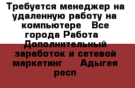 Требуется менеджер на удаленную работу на компьютере - Все города Работа » Дополнительный заработок и сетевой маркетинг   . Адыгея респ.